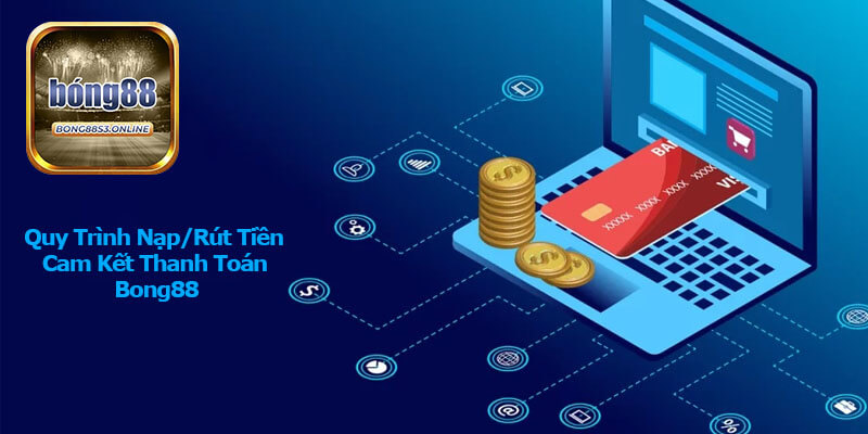 Quy Trình Nạp và Rút Tiền Với Cam Kết Thanh Toán Bong88